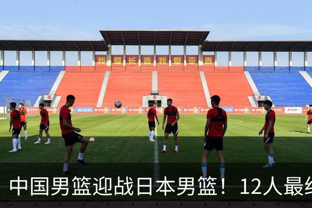 中国男篮迎战日本男篮！12人最终参赛名单正式公布，攻防均衡全力冲击胜利
