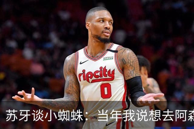 苏牙谈小蜘蛛：当年我说想去阿森纳 杰拉德说再留1年助我去皇萨仁