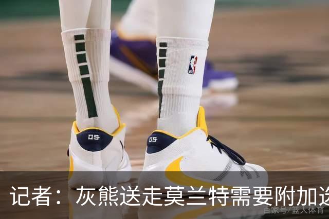 记者：灰熊送走莫兰特需要附加选秀权 买断或许是双方的最佳选择
