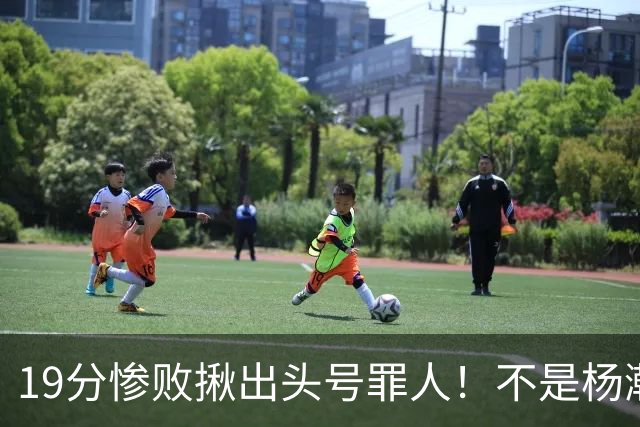 19分惨败揪出头号罪人！不是杨瀚森、胡金秋，全场灾难级发挥